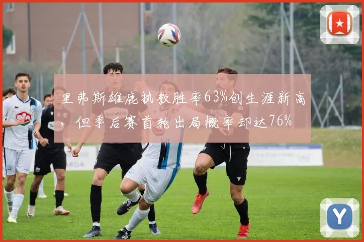 里弗斯雄鹿执教胜率63%创生涯新高，但季后赛首轮出局概率却达76%