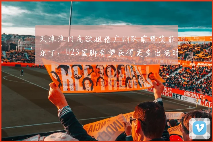 天津津门虎欲租借广州队前锋艾菲尔丁，U23国脚有望获得更多出场时间