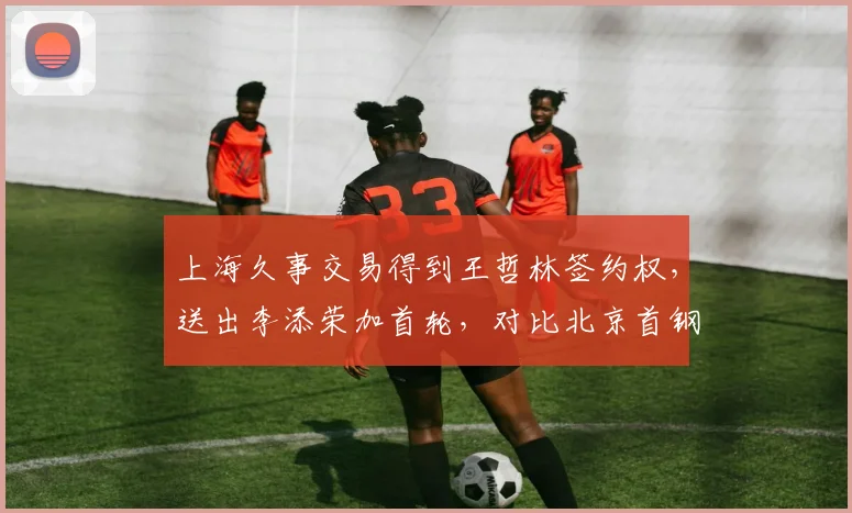 上海久事交易得到王哲林签约权，送出李添荣加首轮，对比北京首钢内线补强方式殊途
