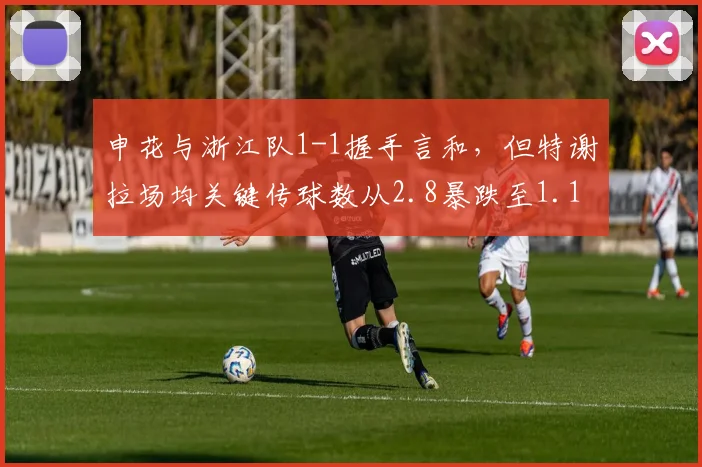 申花与浙江队1-1握手言和，但特谢拉场均关键传球数从2.8暴跌至1.1，中场创造力为何流失？