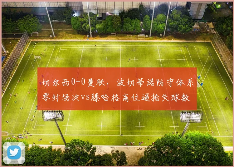 切尔西0-0曼联，波切蒂诺防守体系零封场次vs滕哈格高位逼抢失球数对比