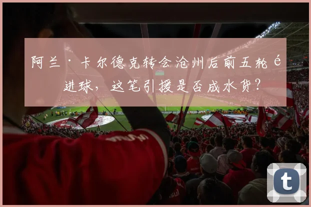 阿兰·卡尔德克转会沧州后前五轮零进球，这笔引援是否成水货？
