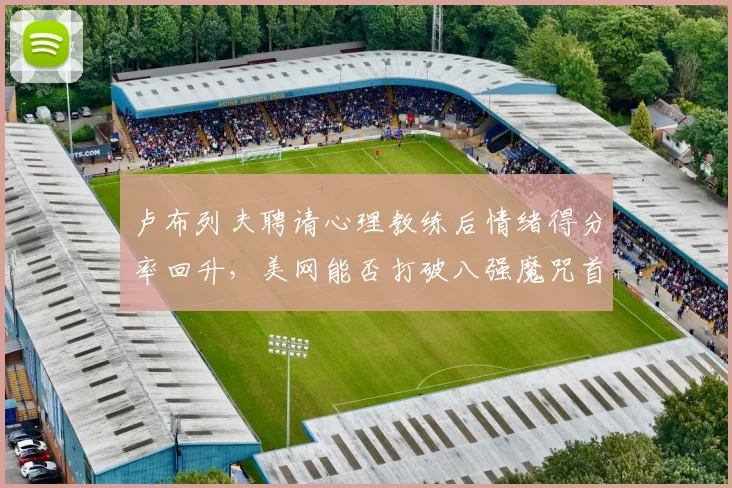 卢布列夫聘请心理教练后情绪得分率回升，美网能否打破八强魔咒首进四强？
