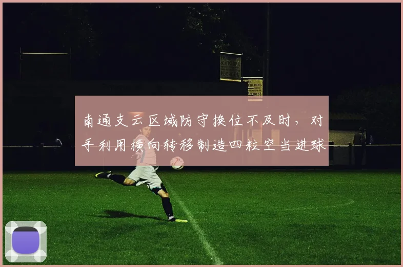 南通支云区域防守换位不及时，对手利用横向转移制造四粒空当进球