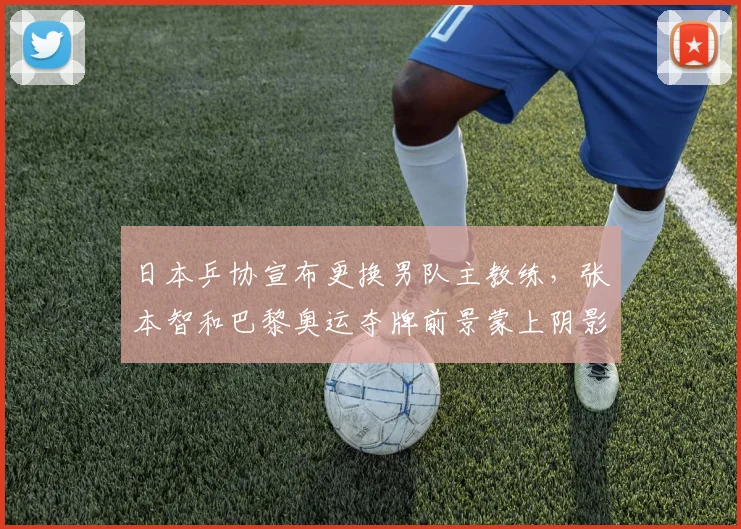日本乒协宣布更换男队主教练，张本智和巴黎奥运夺牌前景蒙上阴影？