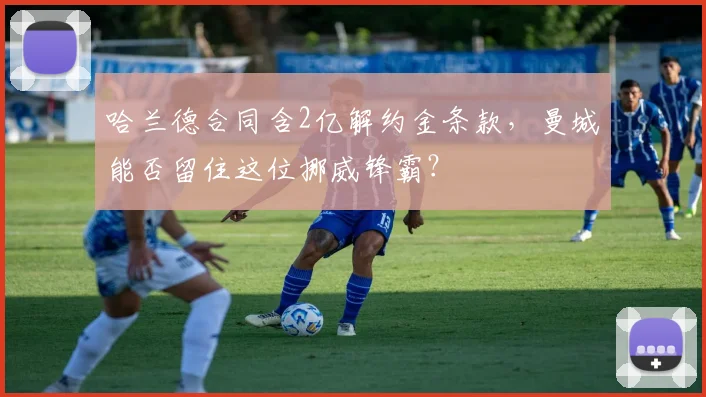 哈兰德合同含2亿解约金条款，曼城能否留住这位挪威锋霸？