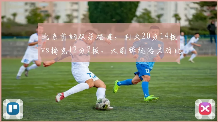北京首钢双杀福建，利夫20分14板vs梅克12分7板，大前锋统治力对比